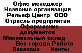 Офис-менеджер › Название организации ­ Рельеф-Центр, ООО › Отрасль предприятия ­ Оформление документов › Минимальный оклад ­ 15 000 - Все города Работа » Вакансии   . Ханты-Мансийский,Белоярский г.